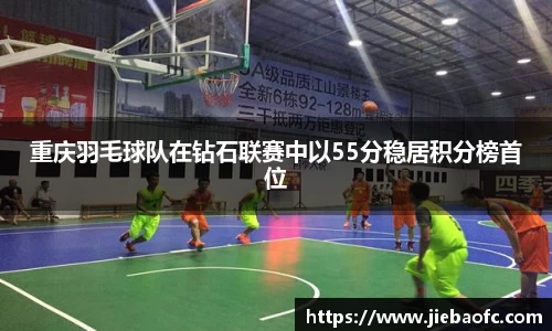 重庆羽毛球队在钻石联赛中以55分稳居积分榜首位