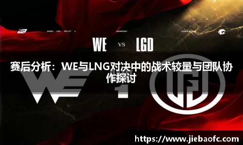 赛后分析：WE与LNG对决中的战术较量与团队协作探讨