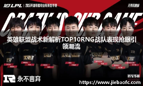 英雄联盟战术新解析TOP10RNG战队表现抢眼引领潮流