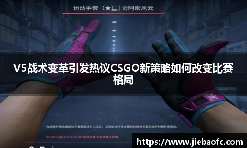 V5战术变革引发热议CSGO新策略如何改变比赛格局