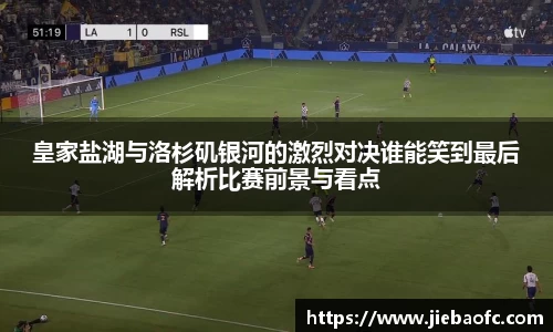 皇家盐湖与洛杉矶银河的激烈对决谁能笑到最后解析比赛前景与看点