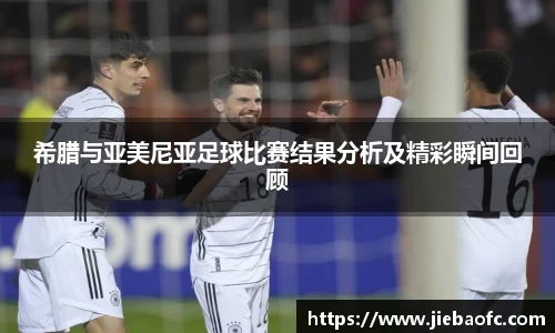 希腊与亚美尼亚足球比赛结果分析及精彩瞬间回顾