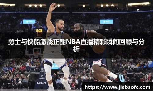 勇士与快船激战正酣NBA直播精彩瞬间回顾与分析