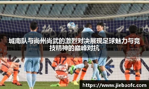 城南队与尚州尚武的激烈对决展现足球魅力与竞技精神的巅峰对抗