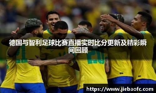 德国与智利足球比赛直播实时比分更新及精彩瞬间回顾
