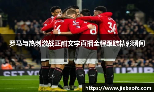 罗马与热刺激战正酣文字直播全程跟踪精彩瞬间