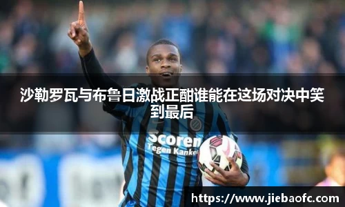 沙勒罗瓦与布鲁日激战正酣谁能在这场对决中笑到最后