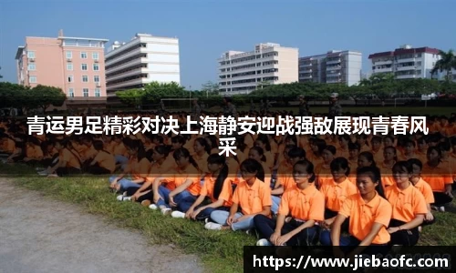 青运男足精彩对决上海静安迎战强敌展现青春风采
