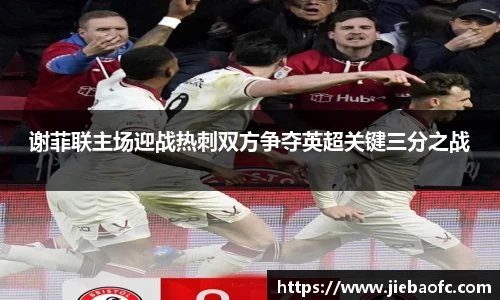 谢菲联主场迎战热刺双方争夺英超关键三分之战