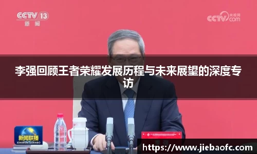 李强回顾王者荣耀发展历程与未来展望的深度专访