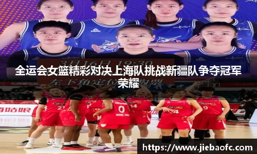 全运会女篮精彩对决上海队挑战新疆队争夺冠军荣耀