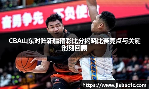 CBA山东对阵新疆精彩比分揭晓比赛亮点与关键时刻回顾