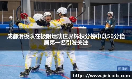 成都滑板队在极限运动世界杯积分榜中以56分稳居第一名引发关注