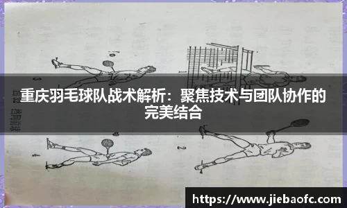 重庆羽毛球队战术解析：聚焦技术与团队协作的完美结合