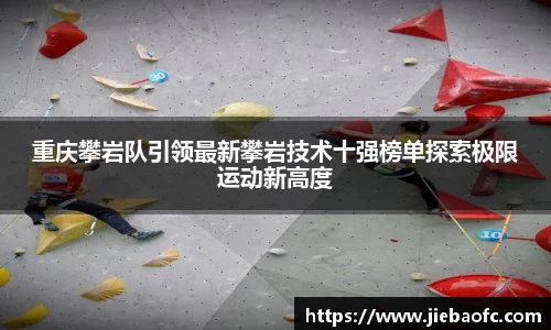 重庆攀岩队引领最新攀岩技术十强榜单探索极限运动新高度